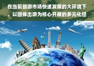 旅行社如何最大化盈利于團(tuán)體出游市場(chǎng)中的多維度營(yíng)收路徑策略實(shí)踐攻略和跨界合作之道